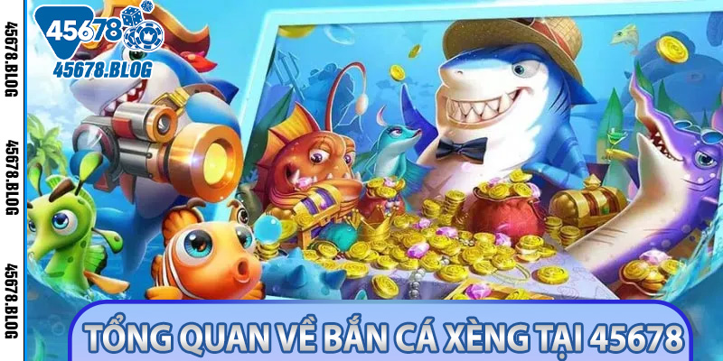 Tổng quan về bắn cá xèng tại 45678